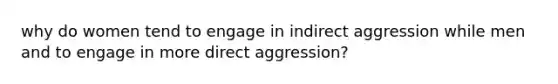 why do women tend to engage in indirect aggression while men and to engage in more direct aggression?