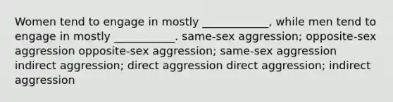 Women tend to engage in mostly ____________, while men tend to engage in mostly ___________. same-sex aggression; opposite-sex aggression opposite-sex aggression; same-sex aggression indirect aggression; direct aggression direct aggression; indirect aggression