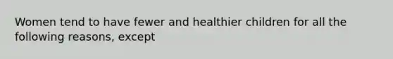 Women tend to have fewer and healthier children for all the following reasons, except