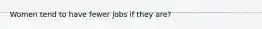 Women tend to have fewer jobs if they are?
