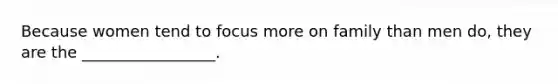 Because women tend to focus more on family than men do, they are the _________________.