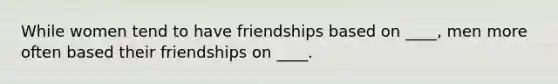 While women tend to have friendships based on ____, men more often based their friendships on ____.​