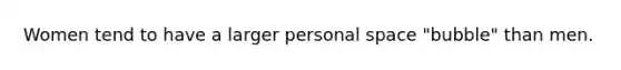 Women tend to have a larger personal space "bubble" than men.