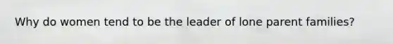 Why do women tend to be the leader of lone parent families?
