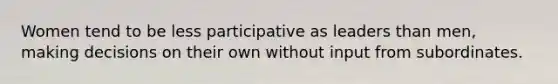 Women tend to be less participative as leaders than men, making decisions on their own without input from subordinates.