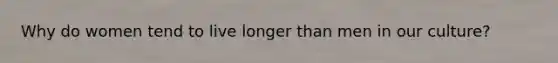 Why do women tend to live longer than men in our culture?