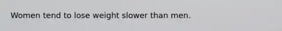 Women tend to lose weight slower than men.