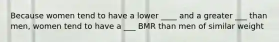 Because women tend to have a lower ____ and a greater ___ than men, women tend to have a ___ BMR than men of similar weight