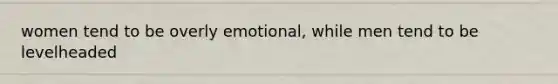 women tend to be overly emotional, while men tend to be levelheaded