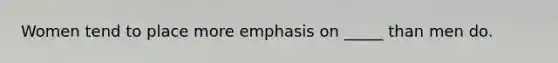 Women tend to place more emphasis on _____ than men do.