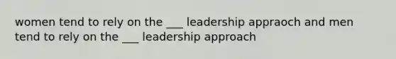 women tend to rely on the ___ leadership appraoch and men tend to rely on the ___ leadership approach