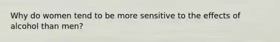 Why do women tend to be more sensitive to the effects of alcohol than men?