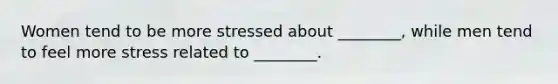 Women tend to be more stressed about ________, while men tend to feel more stress related to ________.