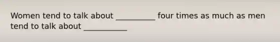 Women tend to talk about __________ four times as much as men tend to talk about ___________