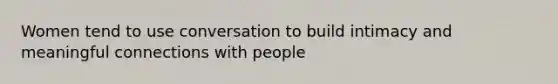 Women tend to use conversation to build intimacy and meaningful connections with people