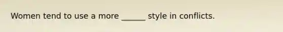 Women tend to use a more ______ style in conflicts.