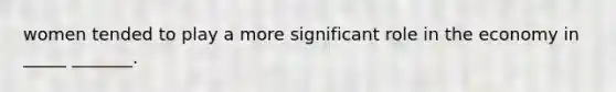 women tended to play a more significant role in the economy in _____ _______.