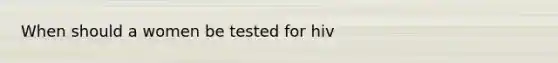 When should a women be tested for hiv