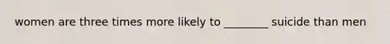 women are three times more likely to ________ suicide than men