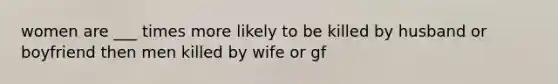 women are ___ times more likely to be killed by husband or boyfriend then men killed by wife or gf