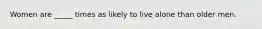 Women are _____ times as likely to live alone than older men.