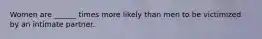 Women are ______ times more likely than men to be victimized by an intimate partner.