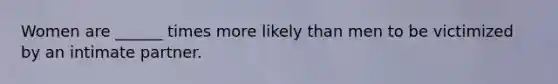 Women are ______ times more likely than men to be victimized by an intimate partner.
