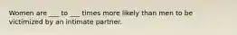 Women are ___ to ___ times more likely than men to be victimized by an intimate partner.