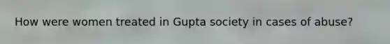 How were women treated in Gupta society in cases of abuse?