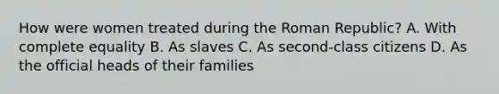 How were women treated during the Roman Republic? A. With complete equality B. As slaves C. As second-class citizens D. As the official heads of their families