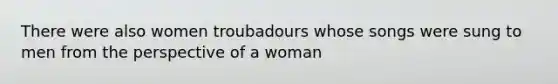 There were also women troubadours whose songs were sung to men from the perspective of a woman