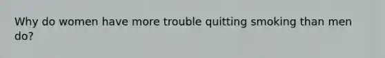 Why do women have more trouble quitting smoking than men do?