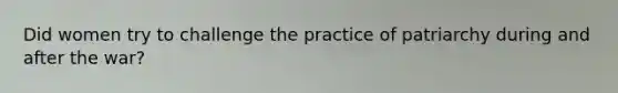 Did women try to challenge the practice of patriarchy during and after the war?