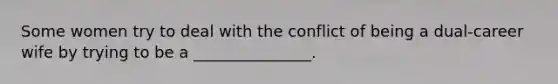 Some women try to deal with the conflict of being a dual-career wife by trying to be a _______________.