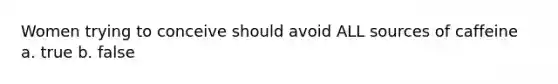 Women trying to conceive should avoid ALL sources of caffeine a. true b. false