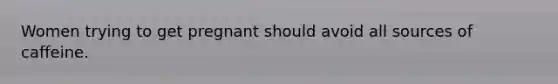 Women trying to get pregnant should avoid all sources of caffeine.