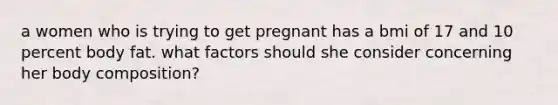 a women who is trying to get pregnant has a bmi of 17 and 10 percent body fat. what factors should she consider concerning her body composition?