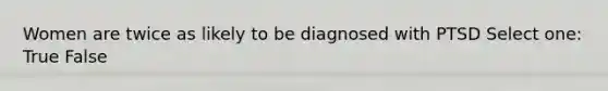 Women are twice as likely to be diagnosed with PTSD Select one: True False