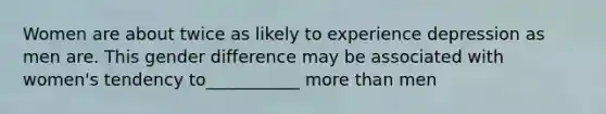 Women are about twice as likely to experience depression as men are. This gender difference may be associated with women's tendency to___________ more than men