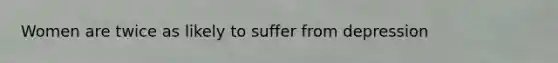 Women are twice as likely to suffer from depression