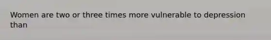 Women are two or three times more vulnerable to depression than