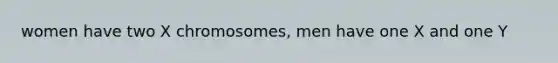 women have two X chromosomes, men have one X and one Y