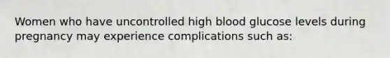 ​Women who have uncontrolled high blood glucose levels during pregnancy may experience complications such as: