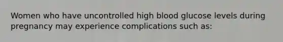 Women who have uncontrolled high blood glucose levels during pregnancy may experience complications such as: