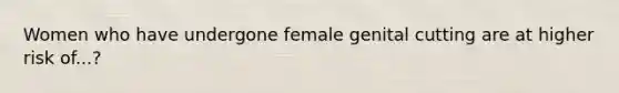 Women who have undergone female genital cutting are at higher risk of...?