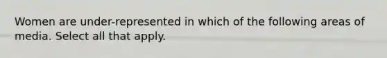 Women are under-represented in which of the following areas of media. Select all that apply.