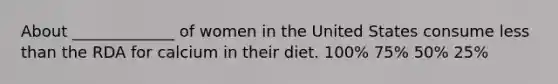 About _____________ of women in the United States consume less than the RDA for calcium in their diet. 100% 75% 50% 25%