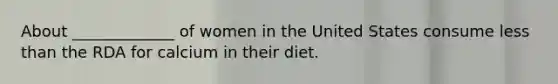 About _____________ of women in the United States consume less than the RDA for calcium in their diet.