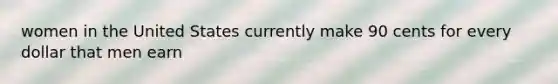 women in the United States currently make 90 cents for every dollar that men earn