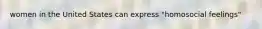 women in the United States can express "homosocial feelings"